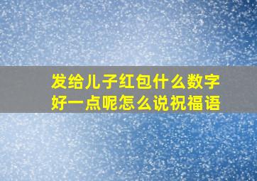 发给儿子红包什么数字好一点呢怎么说祝福语