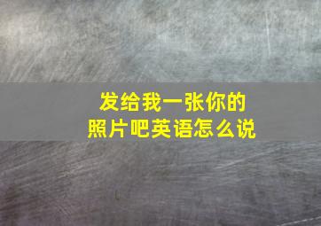 发给我一张你的照片吧英语怎么说