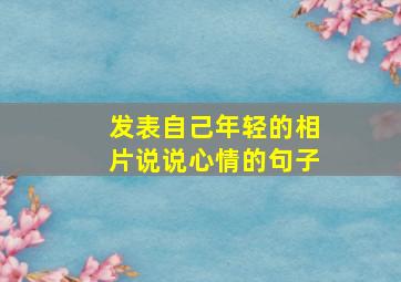 发表自己年轻的相片说说心情的句子