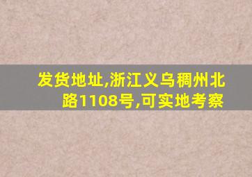 发货地址,浙江义乌稠州北路1108号,可实地考察