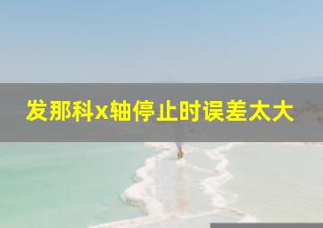 发那科x轴停止时误差太大