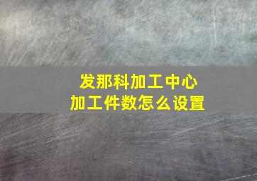 发那科加工中心加工件数怎么设置