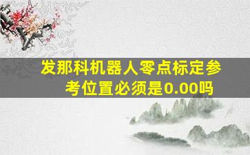 发那科机器人零点标定参考位置必须是0.00吗