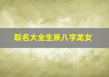 取名大全生辰八字龙女