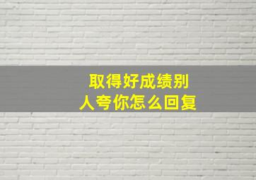 取得好成绩别人夸你怎么回复