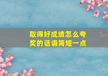 取得好成绩怎么夸奖的话语简短一点