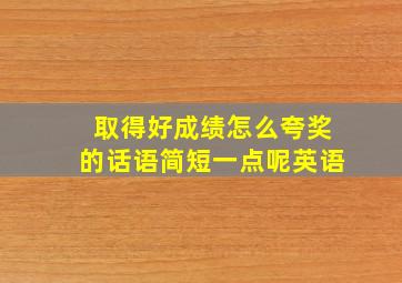 取得好成绩怎么夸奖的话语简短一点呢英语