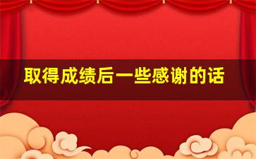 取得成绩后一些感谢的话