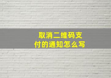 取消二维码支付的通知怎么写