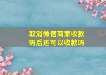 取消微信商家收款码后还可以收款吗