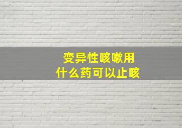 变异性咳嗽用什么药可以止咳