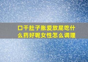 口干肚子胀爱放屁吃什么药好呢女性怎么调理