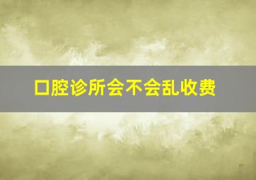 口腔诊所会不会乱收费