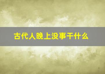 古代人晚上没事干什么