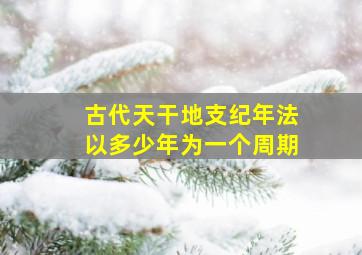 古代天干地支纪年法以多少年为一个周期