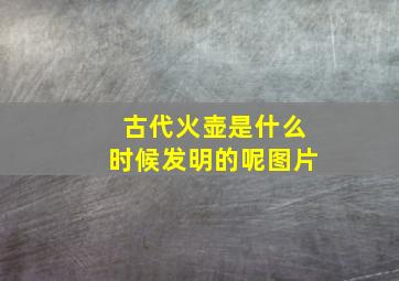 古代火壶是什么时候发明的呢图片