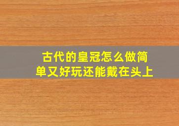 古代的皇冠怎么做简单又好玩还能戴在头上