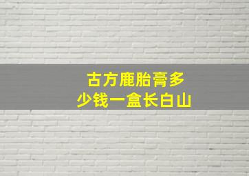 古方鹿胎膏多少钱一盒长白山