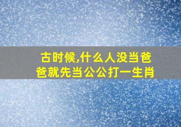 古时候,什么人没当爸爸就先当公公打一生肖