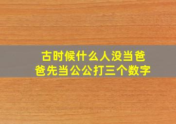 古时候什么人没当爸爸先当公公打三个数字