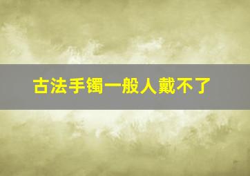 古法手镯一般人戴不了