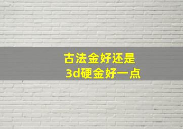 古法金好还是3d硬金好一点