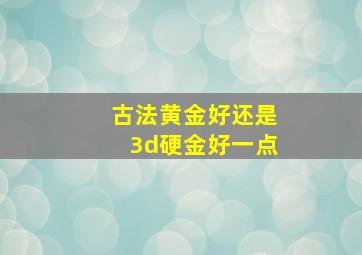 古法黄金好还是3d硬金好一点