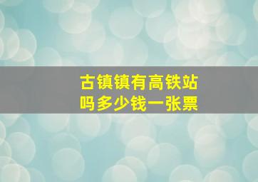 古镇镇有高铁站吗多少钱一张票