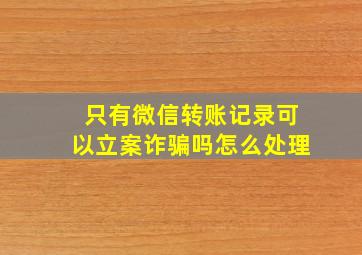 只有微信转账记录可以立案诈骗吗怎么处理