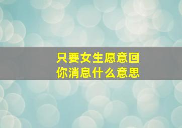 只要女生愿意回你消息什么意思