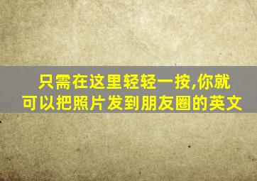 只需在这里轻轻一按,你就可以把照片发到朋友圈的英文