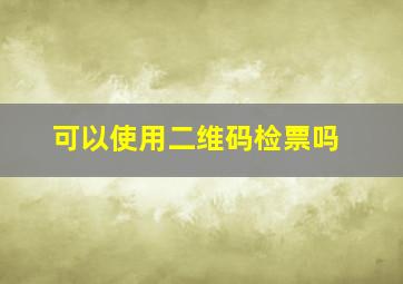 可以使用二维码检票吗