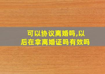 可以协议离婚吗,以后在拿离婚证吗有效吗