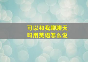 可以和我聊聊天吗用英语怎么说