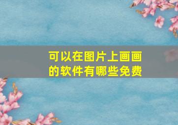 可以在图片上画画的软件有哪些免费