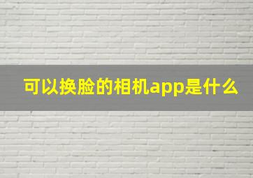 可以换脸的相机app是什么