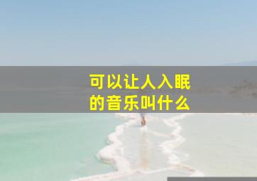 可以让人入眠的音乐叫什么