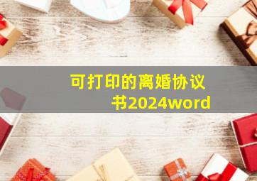 可打印的离婚协议书2024word