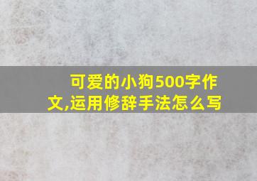 可爱的小狗500字作文,运用修辞手法怎么写