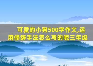 可爱的小狗500字作文,运用修辞手法怎么写的呢三年级