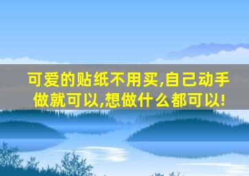 可爱的贴纸不用买,自己动手做就可以,想做什么都可以!