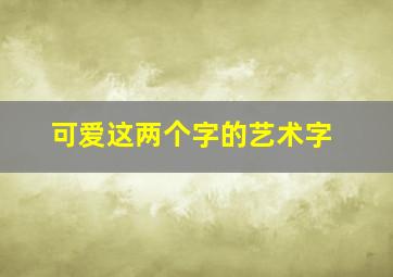 可爱这两个字的艺术字