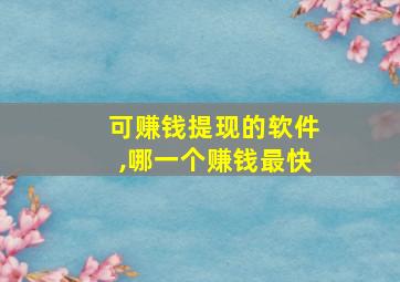 可赚钱提现的软件,哪一个赚钱最快