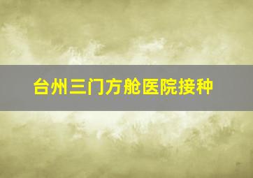 台州三门方舱医院接种