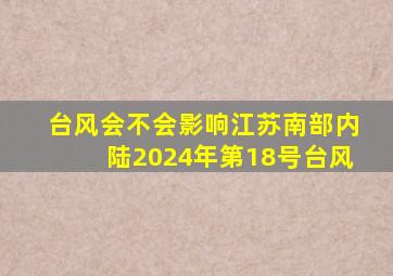 台风会不会影响江苏南部内陆2024年第18号台风