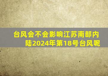 台风会不会影响江苏南部内陆2024年第18号台风呢