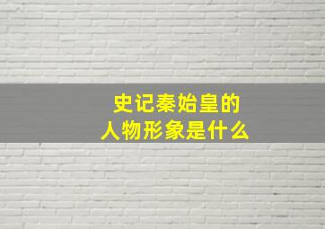 史记秦始皇的人物形象是什么