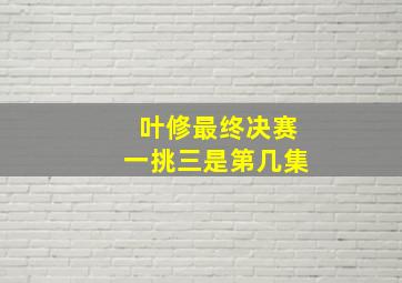 叶修最终决赛一挑三是第几集