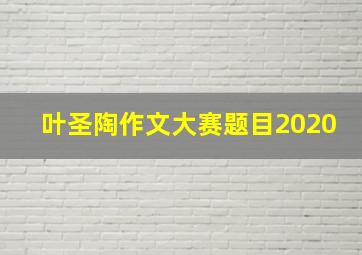 叶圣陶作文大赛题目2020