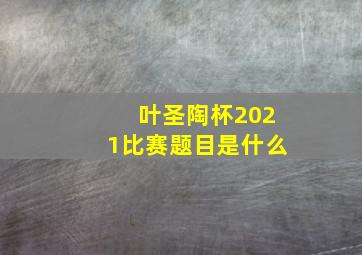 叶圣陶杯2021比赛题目是什么